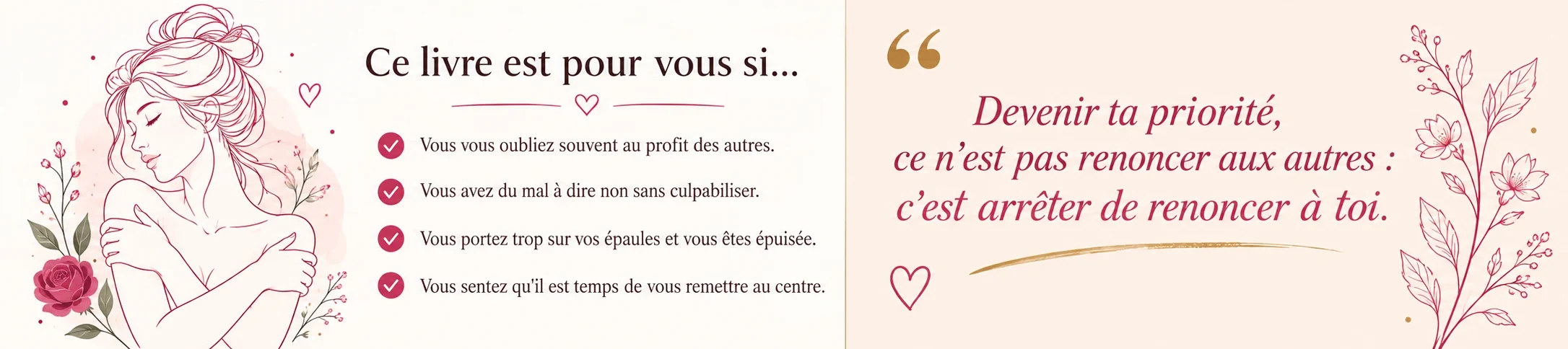 Ce livre est pour vous si vous vous oubliez souvent au profit des autres, vous avez du mal à dire non sans culpabiliser, vous portez trop sur vos épaules et vous êtes épuisée, ou vous sentez qu'il est temps de vous remettre au centre. Devenir ta priorité, ce n'est pas renoncer aux autres : c'est arrêter de renoncer à toi.